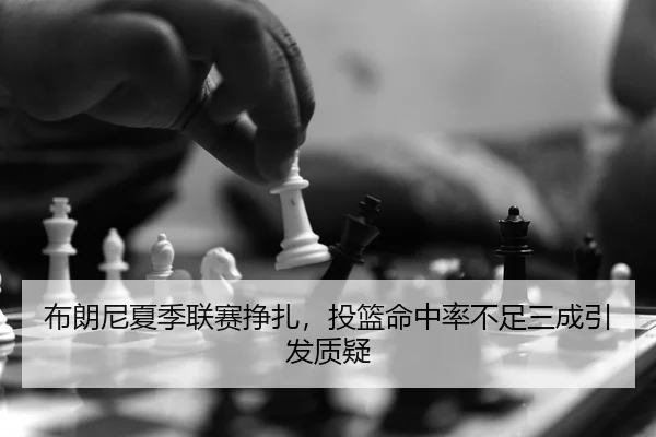 布朗尼夏季联赛挣扎，投篮命中率不足三成引发质疑