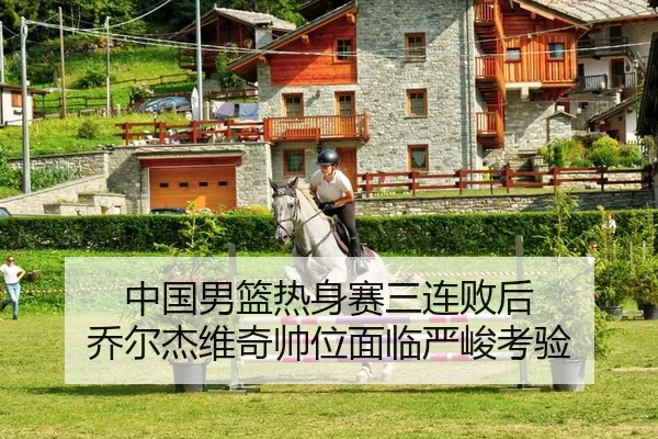 中国男篮热身赛三连败后 乔尔杰维奇帅位面临严峻考验